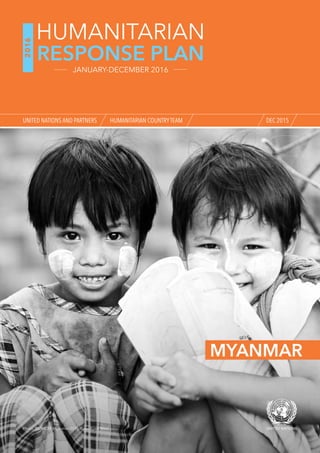 MYANMAR
Photo: ©UNICEF Myanmar/2015/Kyaw Kyaw Winn
DEC 2015
2016
RESPONSE PLAN
HUMANITARIAN
JANUARY-DECEMBER 2016
UNITED NATIONS AND PARTNERS HUMANITARIAN COUNTRYTEAM
 