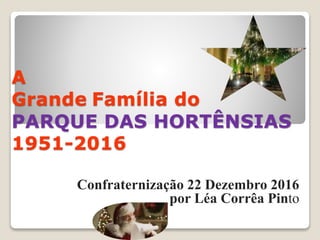 A
Grande Família do
PARQUE DAS HORTÊNSIAS
1951-2016
Confraternização 22 Dezembro 2016
por Léa Corrêa Pinto
 
