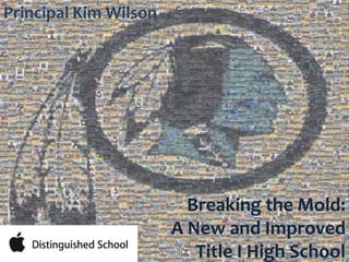 Principal Kim Wilson
Breaking the Mold:
A New and Improved
Title I High School
 