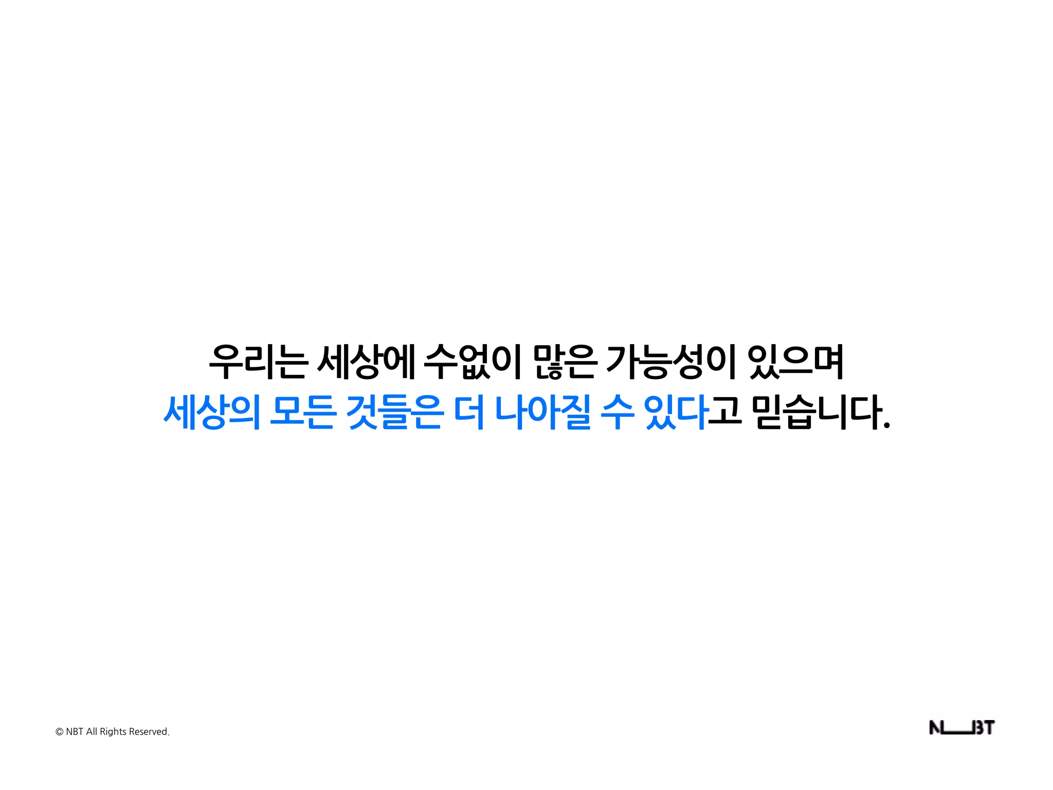 우리는 세상에 수없이 많은 가능성이 있으며
세상의 모든 것들은 더 나아질 수 있다고 믿습니다.
© NBT All Rights Reserved.
 