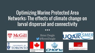 Optimizing Marine Protected Area
Networks: The effects of climate change on
larval dispersal and connectivity
Rémi Daigle
@RemiDaigle
 