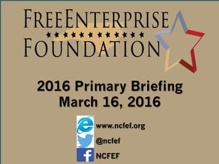 2014 Election Updates & Insights
2016 Primary Briefing
March 16, 2016
www.ncfef.org
@ncfef
NCFEF
 