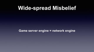 Wide-spread Misbelief
Game server engine = network engine
 