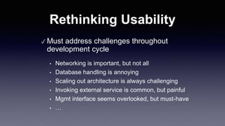 Rethinking Usability
✓ Must address challenges throughout
development cycle
• Networking is important, but not all
• Database handling is annoying
• Scaling out architecture is always challenging
• Invoking external service is common, but painful
• Mgmt interface seems overlooked, but must-have
• …
 