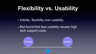 Flexibility vs. Usability
✓ Initially, flexibility over usability.
✓ But found that less usability causes high
tech support costs
Flexibility Usability
 