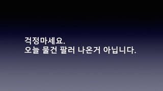 걱정마세요.
오늘 물건 팔러 나온거 아닙니다.
 