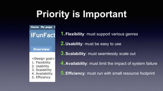 Priority is Important
1.Flexibility: must support various genres
2.Usability: must be easy to use
3.Scalability: must seamlessly scale out
4.Availability: must limit the impact of system failure
5.Efficiency: must run with small resource footprint
 