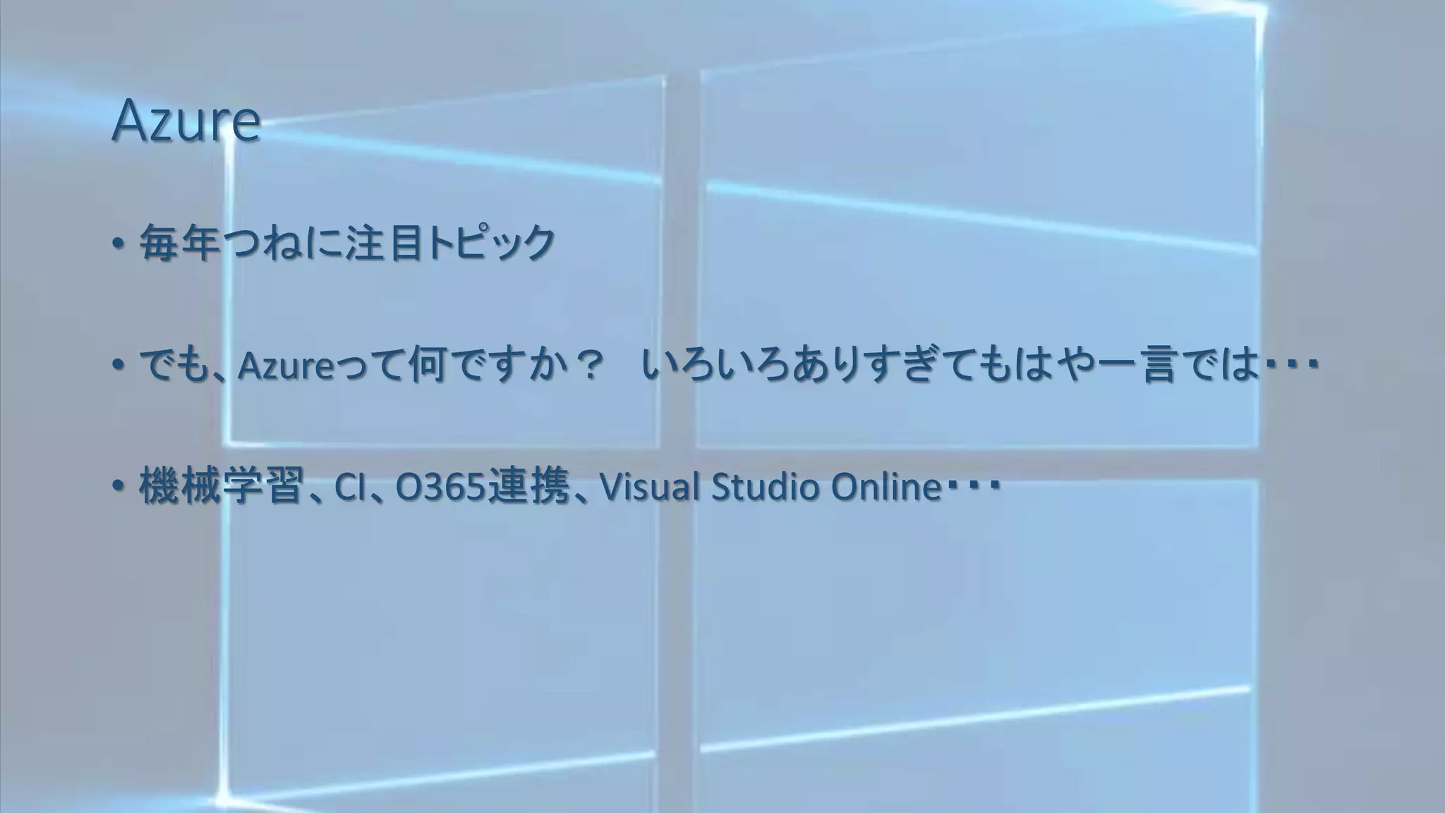 Azure
• 毎年つねに注目トピック
• でも、Azureって何ですか？ いろいろありすぎてもはや一言では・・・
• 機械学習、CI、O365連携、Visual Studio Online・・・
 