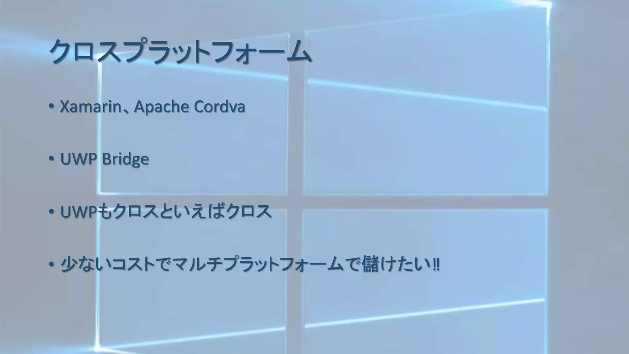クロスプラットフォーム
• Xamarin、Apache Cordva
• UWP Bridge
• UWPもクロスといえばクロス
• 少ないコストでマルチプラットフォームで儲けたい‼
 