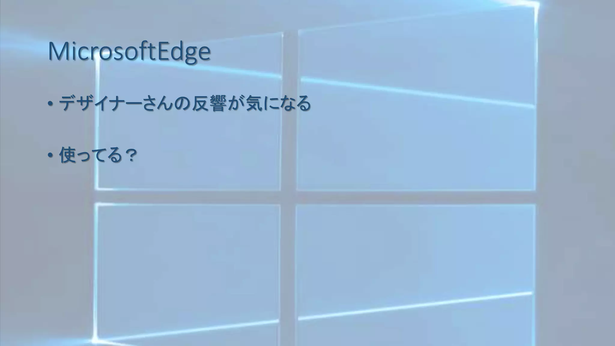 MicrosoftEdge
• デザイナーさんの反響が気になる
• 使ってる？
 