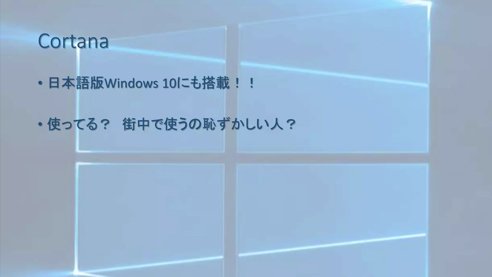 Cortana
• 日本語版Windows 10にも搭載！！
• 使ってる？ 街中で使うの恥ずかしい人？
 