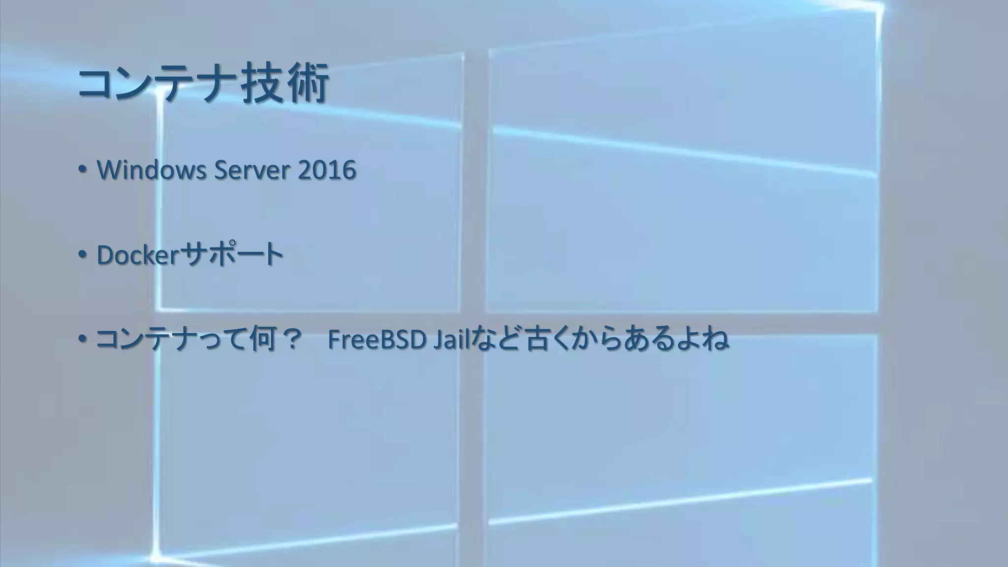 コンテナ技術
• Windows Server 2016
• Dockerサポート
• コンテナって何？ FreeBSD Jailなど古くからあるよね
 