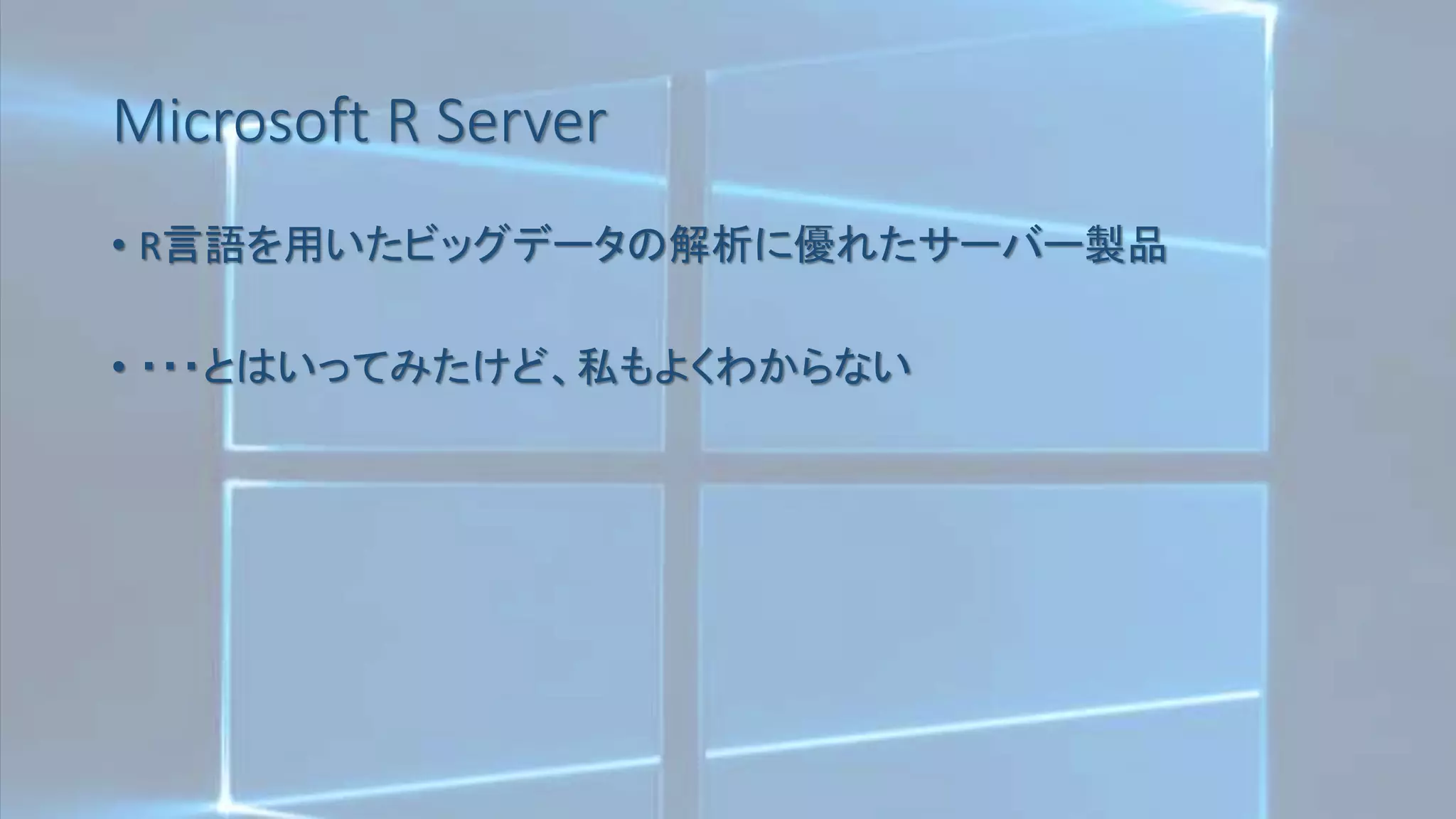 Microsoft R Server
• R言語を用いたビッグデータの解析に優れたサーバー製品
• ・・・とはいってみたけど、私もよくわからない
 