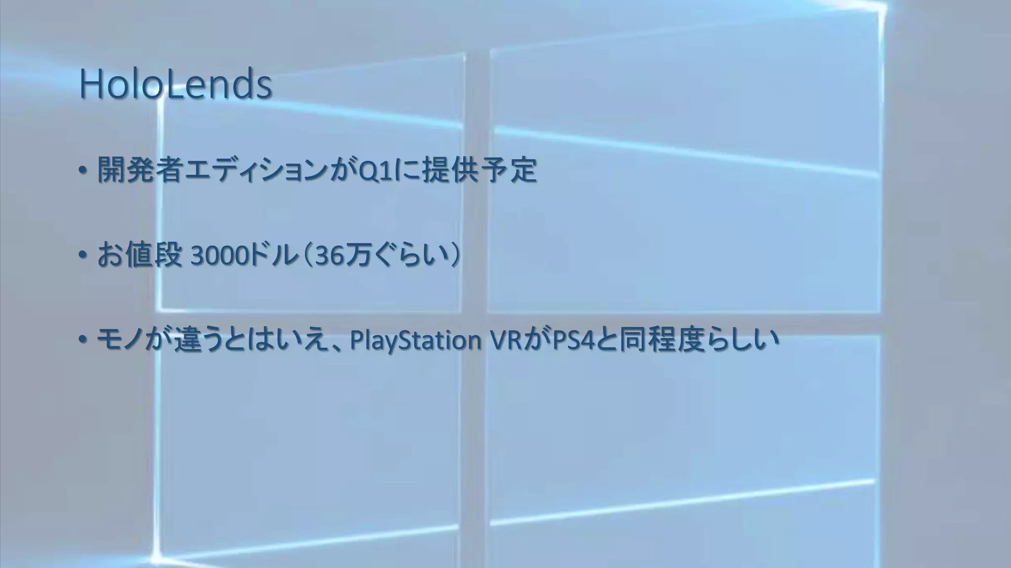HoloLends
• 開発者エディションがQ1に提供予定
• お値段 3000ドル（36万ぐらい）
• モノが違うとはいえ、PlayStation VRがPS4と同程度らしい
 