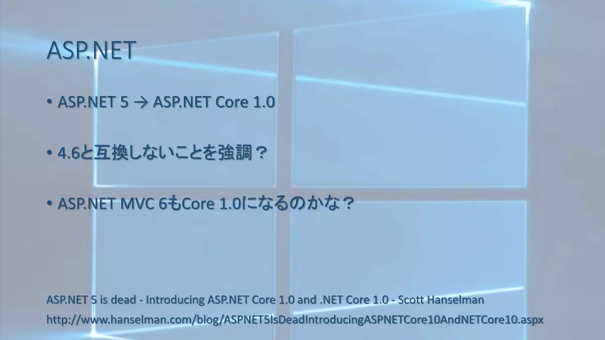 ASP.NET
• ASP.NET 5 → ASP.NET Core 1.0
• 4.6と互換しないことを強調？
• ASP.NET MVC 6もCore 1.0になるのかな？
ASP.NET 5 is dead - Introducing ASP.NET Core 1.0 and .NET Core 1.0 - Scott Hanselman
http://www.hanselman.com/blog/ASPNET5IsDeadIntroducingASPNETCore10AndNETCore10.aspx
 