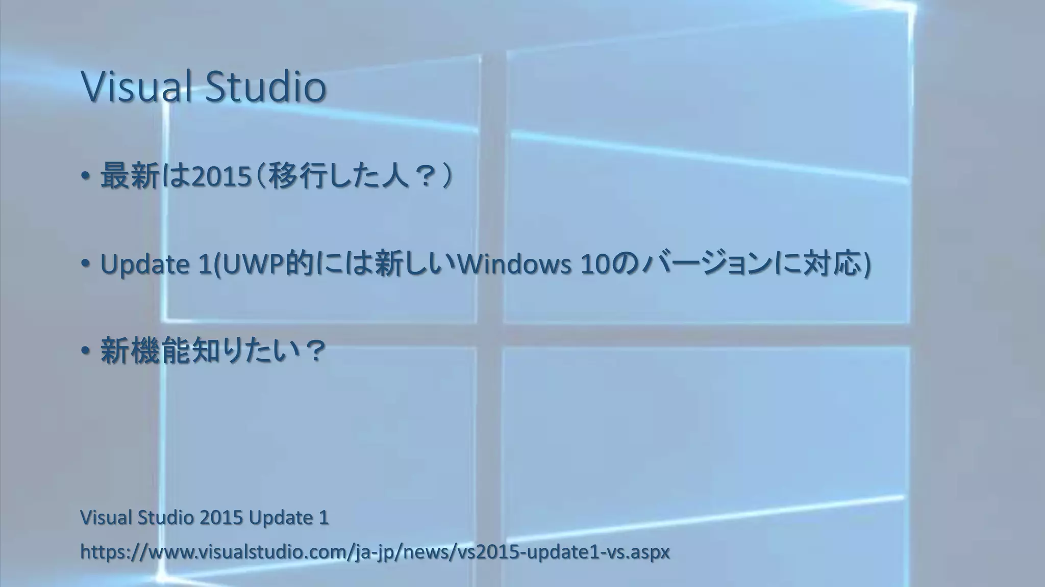 Visual Studio
• 最新は2015（移行した人？）
• Update 1(UWP的には新しいWindows 10のバージョンに対応)
• 新機能知りたい？
Visual Studio 2015 Update 1
https://www.visualstudio.com/ja-jp/news/vs2015-update1-vs.aspx
 