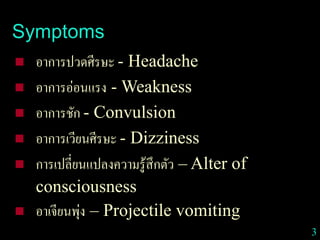 3
Symptoms
 อาการปวดศีรษะ - Headache
 อาการอ่อนแรง - Weakness
 อาการชัก - Convulsion
 อาการเวียนศีรษะ - Dizziness
 การเปลี่ยนแปลงความรู้สึกตัว – Alter of
consciousness
 อาเจียนพุ่ง – Projectile vomiting
 