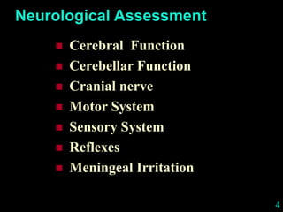 4
Neurological Assessment
 Cerebral Function
 Cerebellar Function
 Cranial nerve
 Motor System
 Sensory System
 Reflexes
 Meningeal Irritation
 