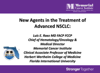 New Agents in the Treatment of
Advanced NSCLC:
Luis E. Raez MD FACP FCCP
Chief of Hematology/Oncology &
Medical Director
Memorial Cancer Institute
Clinical Associate Professor of Medicine
Herbert Wertheim College of Medicine
Florida International University
 