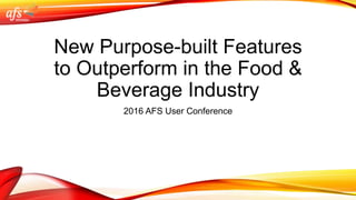 New Purpose-built Features
to Outperform in the Food &
Beverage Industry
2016 AFS User Conference
 