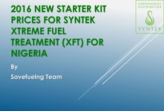 2016 NEW STARTER KIT
PRICES FOR SYNTEK
XTREME FUEL
TREATMENT (XFT) FOR
NIGERIA
By
Savefuelng Team
 