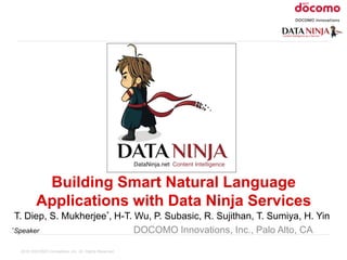 2016 DOCOMO Innovations, Inc. All Rights Reserved.
Building Smart Natural Language
Applications with Data Ninja Services
T. Diep, S. Mukherjee*, H-T. Wu, P. Subasic, R. Sujithan, T. Sumiya, H. Yin
*Speaker DOCOMO Innovations, Inc., Palo Alto, CA
 