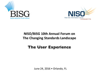 NISO/BISG	10th	Annual	Forum	on
The	Changing	Standards	Landscape
The User Experience
June	24,	2016	•	Orlando,	FL
 
