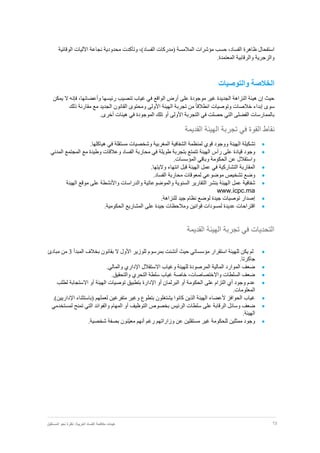 13‫نظر‬ :‫العربية‬ ‫الفساد‬ ‫مكافحة‬ ‫هيئات‬‫المستقبل‬ ‫نحو‬ ‫ة‬
‫وتأكدت‬ ،)‫الفساد‬ ‫(مدركات‬ ‫المالمسة‬ ‫مؤشرات‬ ‫حسب‬ ،‫الفساد‬ ‫ظاهرة‬ ‫استفحال‬‫الوقائية‬ ‫اآلليات‬ ‫نجاعة‬ ‫محدودية‬
‫المعتمدة‬ ‫والرقابية‬ ‫والزجرية‬.
‫والتوصيات‬ ‫الخالصة‬
‫يمكن‬ ‫ال‬ ‫فإنه‬ ،‫وأعضائها‬ ‫رئيسها‬ ‫تنصيب‬ ‫غياب‬ ‫في‬ ‫الواقع‬ ‫أرض‬ ‫على‬ ‫موجودة‬ ‫غير‬ ‫الجديدة‬ ‫النزاهة‬ ‫هيئة‬ ‫إن‬ ‫حيث‬
‫الج‬ ‫القانون‬ ‫ومحتوى‬ ‫األولى‬ ‫الهيئة‬ ‫تجربة‬ ‫من‬ ً‫ا‬‫انطالق‬ ‫وتوصيات‬ ‫خالصات‬ ‫إبداء‬ ‫سوى‬‫ذلك‬ ‫مقارنة‬ ‫مع‬ ‫ديد‬
.‫أخرى‬ ‫هيئات‬ ‫في‬ ‫الموجودة‬ ‫تلك‬ ‫أو‬ ‫األولى‬ ‫التجربة‬ ‫في‬ ‫حصلت‬ ‫التي‬ ‫الفضلى‬ ‫بالممارسات‬
‫نقا‬‫القديمة‬ ‫الهيئة‬ ‫تجربة‬ ‫في‬ ‫القوة‬ ‫ط‬
‫تشكيلة‬‫الهيئة‬‫ووجود‬‫قوي‬‫لمنظمة‬‫الشفافية‬‫المغربية‬‫وشخصيات‬‫مستقلة‬‫في‬‫هياكلها‬.
‫وجود‬‫قيادة‬‫على‬‫رأس‬‫الهيئة‬‫تتمتع‬‫بتجربة‬‫طويلة‬‫في‬‫مح‬‫اربة‬‫الفساد‬‫وعالقات‬‫وطيدة‬‫مع‬‫المجتمع‬‫المدني‬
‫واستقالل‬‫عن‬‫الحكومة‬‫وباقي‬‫المؤسسات‬.
‫المقاربة‬‫قبل‬ ‫الهيئة‬ ‫عمل‬ ‫في‬ ‫التشاركية‬‫انتهاء‬‫واليتها‬.
‫وضع‬‫تشخيص‬‫موضوعي‬‫لمعوقات‬‫محاربة‬‫الفساد‬.
‫شفافية‬‫عمل‬‫الهيئة‬‫بنشر‬‫التقارير‬‫السنوية‬‫والموضوعاتية‬‫والدراسات‬‫واألنشطة‬‫موقع‬ ‫على‬‫ال‬‫هيئة‬
www.icpc.ma
‫إصدار‬‫توصيات‬‫جيدة‬‫لوضع‬‫نظام‬‫جيد‬‫للنزاهة‬.
‫اقتراحات‬‫عديدة‬‫لمسودات‬‫قوانين‬‫ومالحظات‬‫جيدة‬‫على‬‫المشاريع‬‫الحكومية‬.
‫القديمة‬ ‫الهيئة‬ ‫تجربة‬ ‫في‬ ‫التحديات‬
‫للوزير‬ ‫بمرسوم‬ ‫أنشئت‬ ‫حيث‬ ‫مؤسساتي‬ ‫استقرار‬ ‫للهيئة‬ ‫يكن‬ ‫لم‬‫المبدأ‬ ‫بخالف‬ ‫بقانون‬ ‫ال‬ ‫األول‬3‫مبادئ‬ ‫من‬
.‫جاكرتا‬
.‫والمالي‬ ‫اإلداري‬ ‫االستقالل‬ ‫وغياب‬ ‫للهيئة‬ ‫المرصودة‬ ‫المالية‬ ‫الموارد‬ ‫ضعف‬
.‫والتحقيق‬ ‫التحري‬ ‫سلطة‬ ‫غياب‬ ‫خاصة‬ ،‫واالختصاصات‬ ‫السلطات‬ ‫ضعف‬
‫اال‬ ‫أو‬ ‫الهيئة‬ ‫توصيات‬ ‫بتطبيق‬ ‫اإلدارة‬ ‫أو‬ ‫البرلمان‬ ‫أو‬ ‫الحكومة‬ ‫على‬ ‫التزام‬ ‫أي‬ ‫وجود‬ ‫عدم‬‫لطلب‬ ‫ستجابة‬
.‫المعلومات‬
.)‫اإلداريين‬ ‫(باستثناء‬ ‫لعملهم‬ ‫متفرغين‬ ‫وغير‬ ‫بتطوع‬ ‫يشتغلون‬ ‫كانوا‬ ‫الذين‬ ‫الهيئة‬ ‫ألعضاء‬ ‫الحوافز‬ ‫غياب‬
‫لمستخدمي‬ ‫تمنح‬ ‫التي‬ ‫والفوائد‬ ‫المهام‬ ‫أو‬ ‫التوظيف‬ ‫بخصوص‬ ‫الرئيس‬ ‫سلطات‬ ‫على‬ ‫الرقابة‬ ‫وسائل‬ ‫ضعف‬
.‫الهيئة‬
‫وزاراتهم‬ ‫عن‬ ‫مستقلين‬ ‫غير‬ ‫للحكومة‬ ‫ممثلين‬ ‫وجود‬.‫شخصية‬ ‫بصفة‬ ‫ّنون‬‫ي‬‫مع‬ ‫أنهم‬ ‫رغم‬
 