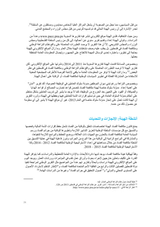 24
،‫السياسيين‬ ‫قبل‬ ‫من‬‫مما‬‫جعل‬‫من‬‫الصعوبة‬‫أ‬‫المراكز‬ ‫يشغل‬ ‫ن‬‫السلطة‬ ‫عن‬ ‫ومستقلون‬ ‫محايدون‬ ‫أشخاص‬ ‫العليا‬32
.
‫تجدر‬‫اإلشارة‬.‫المدني‬ ‫والمجتمع‬ ‫الوزراء‬ ‫مجلس‬ ‫قبل‬ ‫من‬ ‫للرئيس‬ ‫تنسيبه‬ ‫تم‬ ‫قد‬ ‫الحالي‬ ‫الهيئة‬ ‫رئيس‬ ‫أن‬ ‫إلى‬
‫الشفافية‬ ‫حيث‬ ‫ومن‬،‫فلدى‬‫موقع‬ ‫الهيئة‬‫إلكتروني‬‫السنوية‬ ‫تقاريرها‬ ‫فيه‬ ‫تنشر‬www.pacc.pna.psً‫ا‬‫وعدد‬‫من‬
‫الهي‬ ‫وتتولى‬ .‫الدراسات‬‫إعداد‬ ‫ئة‬‫و‬‫أعمالها‬ ‫عن‬ ‫سنوي‬ ‫تقرير‬ ‫تقديم‬،‫ومجلس‬ ‫الفلسطينية‬ ‫السلطة‬ ‫رئيس‬ ‫من‬ ‫كل‬ ‫إلى‬
.‫التشريعي‬ ‫والمجلس‬ ‫الوزراء‬ّ‫ال‬‫إ‬‫أن‬‫هذا‬‫التقرير‬‫يرصد‬ ‫ال‬‫التطورات‬‫الحاصلة‬‫على‬‫واقع‬‫نظام‬‫النزاهة‬‫الوطني‬
‫ومكافحة‬‫الفساد‬‫في‬‫فلسطين‬.‫بل‬‫يغلب‬‫عليه‬‫وصف‬‫نشاطات‬‫الهيئة‬‫خالل‬‫العام‬‫ا‬ ‫زال‬ ‫وما‬ .‫للهيئة‬ ‫اإللكتروني‬ ‫لموقع‬
‫المتعلقة‬ ‫العامة‬ ‫المعلومات‬ ‫وإيصال‬ ،‫الجمهور‬ ‫على‬ ‫لالنفتاح‬ ‫المهمة‬ ‫الوسائل‬ ‫إحدى‬ ‫باعتباره‬ ،‫تطوير‬ ‫إلى‬ ‫بحاجة‬
.‫بعملها‬
‫وبخصوص‬‫من‬ ‫السنوية‬ ‫تقاريرها‬ ‫الهيئة‬ ‫قدمت‬ ‫المساءلة‬‫ذ‬2011‫إلى‬2014‫لكن‬ .‫اإللكتروني‬ ‫الموقع‬ ‫على‬ ‫ونشرتها‬
‫ال‬ ‫ترصد‬ ‫ال‬ ‫الهيئة‬ ‫تقارير‬‫نظر‬ ‫في‬ ‫فلسطين‬ ‫في‬ ‫الفساد‬ ‫ومكافحة‬ ‫الوطني‬ ‫النزاهة‬ ‫نظام‬ ‫واقع‬ ‫على‬ ‫الحاصلة‬ ‫تطورات‬
‫البعض‬.33
‫و‬‫المعنية‬ ‫المجتمعية‬ ‫لألطراف‬ ‫الفرصة‬ ‫إلتاحة‬ ‫يكفي‬ ‫ما‬ ‫العامة‬ ‫المعلومات‬ ‫من‬ ‫توفر‬ ‫ال‬ ‫الهيئة‬ ‫زالت‬ ‫ما‬
‫لالستفادة‬‫الرقا‬ ‫أو‬ ،‫الفساد‬ ‫لمكافحة‬ ‫الوطنية‬ ‫السياسات‬ ‫تطوير‬ ‫في‬ ‫الفعالة‬ ‫المشاركة‬ ‫من‬.‫الهيئة‬ ‫أعمال‬ ‫على‬ ‫بة‬
‫وبخصوص‬‫النزاهة‬‫أكد‬ ،‫العمومية‬ ‫الوظيفة‬ ‫في‬ ‫العاملين‬ ‫سلوك‬ ‫مدونة‬ ‫الموظفين‬ ‫ديوان‬ ‫تبني‬ ‫ورغم‬‫تقرير‬"‫أمان‬"
‫إعداد‬ ‫أهمية‬ ‫على‬‫الهدايا‬ ‫قواعد‬ ‫أو‬ ‫المصالح‬ ‫تضارب‬ ‫قواعد‬ ‫تتضمن‬ ‫الفساد‬ ‫مكافحة‬ ‫لهيئة‬ ‫خاصة‬ ‫سلوك‬ ‫ّنة‬‫و‬‫مد‬
‫الخ‬ ‫بعد‬ ‫التعيين‬ ‫على‬ ‫القيود‬ ‫أو‬ ،‫والضيافة‬‫منتظم‬ ‫بشكل‬ ‫العاملين‬ ‫تدريب‬ ‫إلى‬ ‫يشير‬ ‫ما‬ ‫يوجد‬ ‫ال‬ ‫كما‬ ،‫الوظيفة‬ ‫من‬ ‫روج‬
‫الهيئة‬ ‫في‬ ‫وحفظها‬ ‫فيها‬ ‫للعاملين‬ ‫الذمة‬ ‫إقرارات‬ ‫تسليم‬ ‫تم‬ ‫حين‬ ‫في‬ ،‫العامة‬ ‫السلوك‬ ‫مدوّنة‬ ‫أحكام‬ ‫على‬،‫التقرير‬ ‫وأورد‬
‫أ‬‫الهيئة‬ ‫ن‬‫كانت‬‫على‬ ‫تعمل‬‫إ‬‫خاصة‬ ‫سلوك‬ ‫ّنة‬‫و‬‫مد‬ ‫نجاز‬‫في‬‫العام‬2013‫غير‬ ،‫أ‬‫ال‬ ‫الهيئة‬ ‫موقع‬ ‫ن‬‫معلومة‬ ‫أي‬ ‫إلى‬ ‫يشير‬
.‫عدمه‬ ‫من‬ ‫ذلك‬ ‫حصول‬ ‫عن‬
‫أنشطة‬‫الهيئة‬:‫اإلنجازات‬‫والتحديات‬
‫وفحصها‬ ‫المالية‬ ‫الذمة‬ ‫إقرارات‬ ‫حفظ‬ ‫تشمل‬ ‫الفساد‬ ‫من‬ ‫بالوقاية‬ ‫تتعلق‬ ‫اختصاصات‬ ‫الهيئة‬ ‫الفساد‬ ‫مكافحة‬ ‫قانون‬ ‫يمنح‬
‫للوق‬ ‫وتطويرها‬ ‫الالزمة‬ ‫التدابير‬ ‫لتعزيز‬ ‫الوطنية‬ ‫السلطة‬ ‫مؤسسات‬ ‫كل‬ ‫مع‬ ‫والتنسيق‬‫ورسم‬ ‫الفساد‬ ‫جرائم‬ ‫من‬ ‫اية‬
‫الفساد‬ ‫لمكافحة‬ ‫العامة‬ ‫السياسة‬‫بالتعاون‬‫لتنفيذها‬ ‫الالزمة‬ ‫والبرامج‬ ‫الخطط‬ ‫ووضع‬ ،‫العالقة‬ ‫ذات‬ ‫الجهات‬ ‫مع‬،
‫الجرائم‬ ‫من‬ ‫النوع‬ ‫هذا‬ ‫من‬ ‫الوقاية‬ ‫إلى‬ ‫الرامية‬ ‫البرامج‬ ‫في‬ ‫والمشاركة‬،‫بين‬ ‫التنسيق‬ ‫عملية‬ ‫في‬ ‫الهيئة‬ ‫فاعلية‬ ‫وتبرز‬
‫أ‬‫خ‬ ‫من‬ ‫الفساد‬ ‫مكافحة‬ ‫نشطة‬‫إعداد‬ ‫في‬ ‫مساهمتها‬ ‫الل‬‫االستراتيجية‬‫الفساد‬ ‫لمكافحة‬ ‫الوطنية‬2012-2014‫وكذا‬
‫االستراتيجية‬‫الفساد‬ ‫لمكافحة‬ ‫الوطنية‬2015–2018.
ً‫ا‬‫وفق‬‫لألبحاث‬ ‫دائرة‬ ‫لديها‬ ‫يوجد‬ ،‫الفساد‬ ‫مكافحة‬ ‫هيئة‬ ‫لهيكلية‬«‫والدراسات‬ ‫للتخطيط‬ ‫العامة‬ ‫اإلدارة‬»‫للهيئة‬ ‫يتوافر‬ ‫كما‬
‫باح‬ ‫تكليف‬ ‫على‬ ‫القدرة‬‫اليوم‬ ‫ويوجد‬ .‫العمل‬ ‫وورشات‬ ‫المؤتمرات‬ ‫في‬ ‫تقدم‬ ‫عمل‬ ‫وأوراق‬ ‫بحوث‬ ‫إلجراء‬ ‫خارجيين‬ ‫ثين‬
‫وأبحاث‬ ‫دراسات‬ ‫للهيئة‬ ‫اإللكتروني‬ ‫الموقع‬ ‫على‬ً‫ا‬ً‫ا‬‫عدد‬ ‫تهم‬ ‫وتقارير‬‫تنفيذ‬ ‫لمراجعة‬ ‫الوطني‬ ‫التقرير‬ ‫مثل‬ ‫المواضيع‬ ‫من‬
‫من‬ ‫والرابع‬ ‫الثالث‬ ‫للفصلين‬ ‫فلسطين‬ ‫دولة‬‫اتفاقية‬‫ا‬ ‫لمكافحة‬ ‫المتحدة‬ ‫األمم‬‫األصول‬ ‫السترداد‬ ‫الناظم‬ ‫و"اإلطار‬ ،‫لفساد‬
‫الهامة‬ ‫الدراسات‬ ‫من‬ ‫وغيرها‬ "‫الفساد‬ ‫جرائم‬ ‫في‬ ‫التحقيق‬ ‫أصول‬ "‫و‬ "‫والدولي‬ ‫المحلي‬ ‫المستوى‬ ‫على‬.34
.‫إليه‬ ‫المشار‬ ‫الوطني‬ ‫النزاهة‬ ‫نظام‬ ‫حول‬ ‫للبحث‬ ً‫ا‬‫طبق‬ 32
.120 ‫ص‬ 2013 ‫فلسطين‬ ‫في‬ ‫الوطني‬ ‫النزاهة‬ ‫نظام‬ ‫عن‬ ‫تقرير‬ :‫أمان‬ – ‫والمساءلة‬ ‫النزاهة‬ ‫أجل‬ ‫من‬ ‫االئتالف‬ 33
.http://www.pacc.pna.ps/ar/index.php?p=pacc15 :‫التالي‬ ‫الرابط‬ ‫انظر‬ 34
 