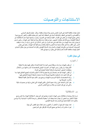 37‫نظر‬ :‫العربية‬ ‫الفساد‬ ‫مكافحة‬ ‫هيئات‬‫المستقبل‬ ‫نحو‬ ‫ة‬
‫والتوصيات‬ ‫االستنتاجات‬
‫تعمل‬‫هيئات‬‫مكافحة‬‫الفساد‬‫في‬‫الدول‬‫الخمس‬‫ضمن‬‫بيئة‬‫صعبة‬،‫ومتقلبة‬‫ويتأثر‬‫عملها‬‫بالسياق‬‫السياسي‬
‫واالقتصادي‬‫واالجتماعي‬‫المعقد‬‫والمت‬‫شابك‬‫السائد‬‫في‬،‫المنطقة‬‫كما‬‫تتميز‬‫تشريعاتها‬‫بالتقلب‬‫والتغير‬‫السريع‬ً‫ا‬‫نسبي‬.
‫وتعاني‬‫جميع‬‫اال‬ ‫عدم‬ ‫شبهة‬ ‫وضعها‬ ‫ويشوب‬ ،‫التمويل‬ ‫في‬ ‫وضعف‬ ‫الفنية‬ ‫الكوادر‬ ‫في‬ ‫نقص‬ ‫من‬ ‫الهيئات‬‫ستقاللية‬‫عن‬
‫السلطة‬،‫التنفيذية‬‫ومع‬‫ذلك‬‫فإن‬‫توقعات‬‫الجمهور‬‫منها‬،‫مرتفعة‬‫مما‬‫يشكل‬‫بيئة‬‫ضاغطة‬‫على‬‫ا‬‫لهيئات‬.‫وعلى‬‫ما‬‫يبدو‬
‫لم‬‫ِّن‬‫س‬‫ُح‬‫ي‬‫إنشاء‬‫الدالئل‬ ‫تشير‬ ‫بل‬ ،‫الدول‬ ‫هذه‬ ‫في‬ ‫الفساد‬ ‫حالة‬ ‫من‬ ‫الهيئات‬ ‫هذه‬‫إلى‬‫أنه‬،‫ازدياد‬ ‫في‬‫أو‬‫يعتقده‬ ‫ما‬ ‫هذا‬
‫ف‬ ‫ولذا‬ ،‫األقل‬ ‫على‬ ‫الناس‬‫إن‬‫هناك‬‫بعض‬ ‫يلي‬ ‫وفيما‬ .‫الهيئات‬ ‫هذه‬ ‫ومصداقية‬ ‫وكفاءة‬ ‫فاعلية‬ ‫لتعزيز‬ ‫ماسة‬ ‫حاجة‬
‫التوصيات‬‫المستمدة‬‫ه‬ ‫واقع‬ ‫من‬‫ذه‬‫الهيئات‬‫والممارسات‬‫الدولية‬‫الفضلى‬‫والقواعد‬‫المستمدة‬‫من‬‫بيان‬‫جاكرتا‬‫لمبادئ‬
‫لعام‬ ‫الفساد‬ ‫مكافحة‬ ‫لهيئات‬ ‫العمل‬2012‫التي‬‫يمكن‬‫أن‬‫تسهم‬‫في‬‫ذلك‬:
‫القدرة‬ ‫مجال‬ ‫في‬
‫الموارد‬ .‫آ‬
1.‫أن‬‫يكون‬‫السلطة‬ ‫وتقرها‬ ‫عليها‬ ‫توافق‬ ،‫للدولة‬ ‫العامة‬ ‫الموازنة‬ ‫ضمن‬ ‫مستقلة‬ ‫موازنات‬ ‫للهيئات‬
‫التشر‬‫يعية‬،‫وأن‬‫يكون‬‫رئيس‬‫الهيئة‬‫آمر‬‫الصرف‬‫النهائي‬‫للمخصصات‬‫الواردة‬‫فيها‬‫اإلخالل‬ ‫دون‬
.‫الدولة‬ ‫في‬ ‫المعتمدة‬ ‫المالية‬ ‫والرقابة‬ ‫المحاسبية‬ ‫المعايير‬ ‫بمتطلبات‬
2.‫أن‬‫طور‬ُ‫ت‬‫الهيئات‬‫قواعد‬‫واضحة‬‫وشروط‬‫معيارية‬‫لألداء‬‫السليم‬ّ‫ر‬‫والمش‬‫ف‬‫ل‬‫جميع‬‫فيها‬ ‫العاملين‬،‫بما‬
‫ذلك‬ ‫في‬‫اإلجراءات‬‫الرق‬‫إلساءة‬ ً‫ا‬‫تحوط‬ ‫والتأديبية‬ ‫ابية‬‫استخدام‬.‫فيها‬ ‫للعاملين‬ ‫المخولة‬ ‫السلطة‬
3.‫زيادة‬‫المخصصات‬‫المالية‬‫المرصودة‬‫للهيئات‬‫ووضع‬‫جزء‬ٍ‫كاف‬‫منها‬‫لألعمال‬‫الفنية‬‫المتعلقة‬
‫باألدوار‬‫المنوطة‬‫بها‬
4.‫حفز‬‫الدول‬‫المانحة‬‫على‬‫زيادة‬‫دعمها‬‫المالي‬‫والفني‬‫للهيئات‬‫التي‬‫تعاني‬‫م‬ ‫صعوبات‬ ‫من‬ ‫دولها‬‫الية‬
‫برامج‬ ‫خالل‬ ‫من‬ ‫تحول‬ ‫فترة‬ ‫في‬ ‫تمر‬ ‫والتي‬‫التعاون‬.‫الدولي‬
‫ب‬.‫االستقاللية‬
‫إن‬‫نزاهة‬‫وحيادية‬‫واستقاللية‬‫رئيس‬‫الهيئة‬‫وأعضاء‬‫مجلسها‬‫هو‬‫أهم‬‫معيار‬‫الستقاللية‬،‫الهيئة‬‫ولذا‬‫فإن‬‫وضع‬
‫عملية‬‫االختيار‬‫شخص‬ ‫بيد‬‫أو‬‫الس‬ ‫لألهواء‬ ‫وعرضة‬ ‫بالمخاطر‬ ً‫ا‬‫محفوف‬ ً‫ا‬‫أمر‬ ‫يجعله‬ ‫واحدة‬ ‫جهة‬‫يوصى‬ ‫ولذا‬ ،‫ياسية‬
‫ب‬‫اإلجراءات‬:‫الفضلى‬ ‫الدولية‬ ‫الممارسات‬ ‫مع‬ ً‫ا‬‫تمشي‬ ‫التالية‬
1.‫الترشيح‬ ‫جهات‬ ‫تعدد‬‫أو‬‫االختيار‬‫أو‬‫وعدم‬ ‫التعيين‬‫إ‬‫جه‬ ‫ألي‬ ‫النقض‬ ‫حق‬ ‫عطاء‬‫ة‬.
2.‫إجراء‬‫مشاورات‬‫واسع‬‫ة‬‫بين‬‫جميع‬.‫المرشحين‬ ‫على‬ ‫للتوافق‬ ‫الشركاء‬
 