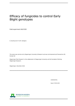 Efficacy of fungicides to control Early
Blight genotypes
Field experiment AGV7205
A. Evenhuis & H.T.A.M. Schepers
This study was carried out by Wageningen University & Research and was commissioned and financed by UPL
Europe Ltd
Wageningen Plant Research is the collaboration of Wageningen University and the foundation Stichting
Wageningen Research.
Wageningen, November 2016
CONFIDENTIAL
Report 3750331500
 