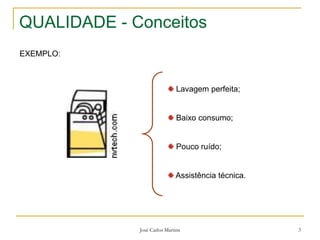 José Carlos Martins 3
QUALIDADE - Conceitos
EXEMPLO:
Lavagem perfeita;
Baixo consumo;
Pouco ruído;
Assistência técnica.
 