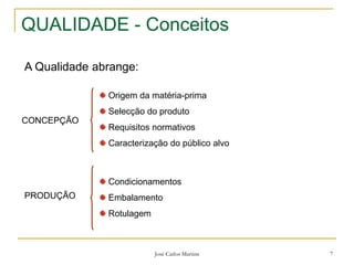 José Carlos Martins 7
QUALIDADE - Conceitos
CONCEPÇÃO
A Qualidade abrange:
Origem da matéria-prima
Selecção do produto
Requisitos normativos
Caracterização do público alvo
PRODUÇÃO
Condicionamentos
Embalamento
Rotulagem
 