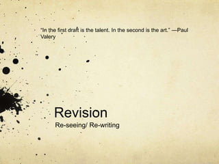 Revision
Re-seeing/ Re-writing
“In the first draft is the talent. In the second is the art.” —Paul
Valery
 