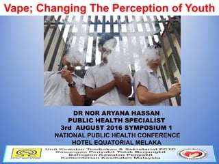 Vape; Changing The Perception of Youth
DR NOR ARYANA HASSAN
PUBLIC HEALTH SPECIALIST
3rd AUGUST 2016 SYMPOSIUM 1
NATIONAL PUBLIC HEALTH CONFERENCE
HOTEL EQUATORIAL MELAKA
 
