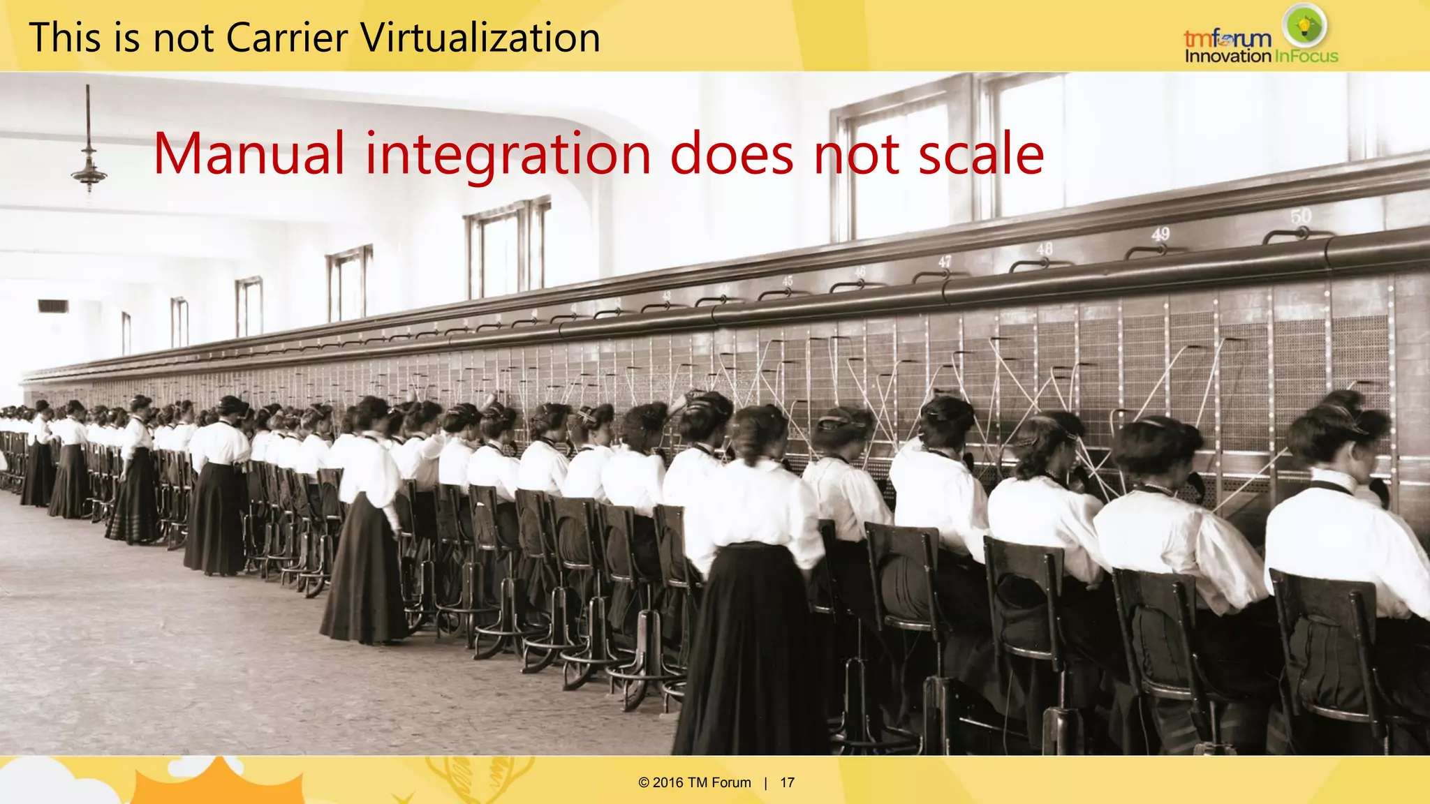 © 2016 TM Forum | 17
This is not Carrier Virtualization
Manual integration does not scale
 