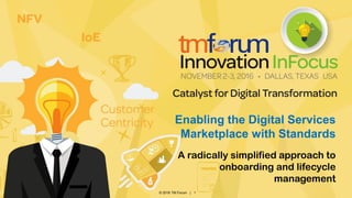 © 2016 TM Forum | 1
A radically simplified approach to
onboarding and lifecycle
management
Enabling the Digital Services
Marketplace with Standards
 