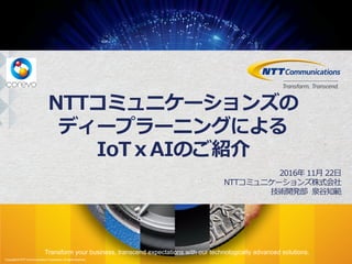 Transform your business, transcend expectations with our technologically advanced solutions.
Copyright © NTT Communications Corporation.All rights reserved.
NTTコミュニケーションズの
ディープラーニングによる
IoTｘAIのご紹介
2016年 11⽉ 22⽇
NTTコミュニケーションズ株式会社
技術開発部 泉⾕知範
 