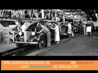 Não podemos resolver os problemas do Século 21,
com pensamento do Século 20!
 