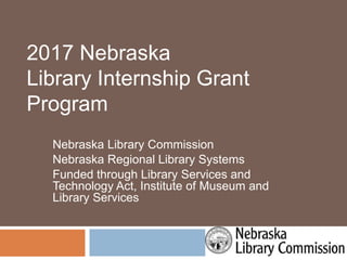 Nebraska Library Commission
Nebraska Regional Library Systems
Funded through Library Services and
Technology Act, Institute of Museum and
Library Services
2017 Nebraska
Library Internship Grant
Program
 