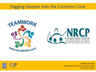 Te a m W o r k M a k e s t h e D R E A M W o r k !
33rd Annual NRCP Conference
April 1-3, 2016
Oak Brook
Digging Deeper into the Common Core
Anthony Brisson
NEA Education Support Professional Quality
Senior Policy Analyst
 