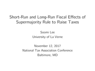 Short-Run and Long-Run Fiscal Effects of
Supermajority Rule to Raise Taxes
Soomi Lee
University of La Verne
November 12, 2017
National Tax Association Conference
Baltimore, MD
 