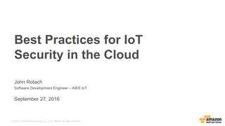 © 2015, Amazon Web Services, Inc. or its Affiliates. All rights reserved.
John Rotach
Software Development Engineer – AWS IoT
September 27, 2016
Best Practices for IoT
Security in the Cloud
 