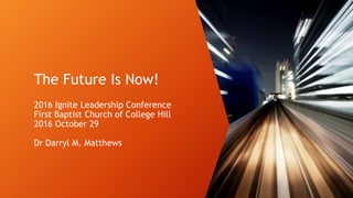 The Future Is Now!
2016 Ignite Leadership Conference
First Baptist Church of College Hill
2016 October 29
Dr Darryl M. Matthews
 
