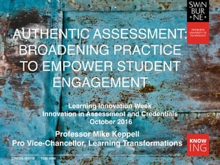 CRICOS 00111D TOID 3059
AUTHENTIC ASSESSMENT:
BROADENING PRACTICE
TO EMPOWER STUDENT
ENGAGEMENT
Professor Mike Keppell
Pro Vice-Chancellor, Learning Transformations
Learning Innovation Week
Innovation in Assessment and Credentials
October 2016
 
