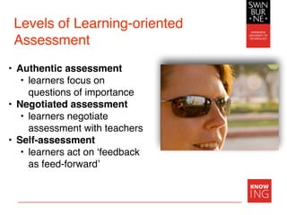 Levels of Learning-oriented
Assessment
• Authentic assessment
• learners focus on
questions of importance
• Negotiated assessment
• learners negotiate
assessment with teachers
• Self-assessment
• learners act on ‘feedback
as feed-forward’
 