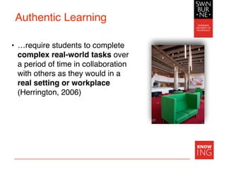 Authentic Learning
• …require students to complete
complex real-world tasks over
a period of time in collaboration
with others as they would in a
real setting or workplace
(Herrington, 2006)
 