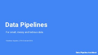Data Pipeline ArchitectData Pipeline Architect
Data Pipelines
For small, messy and tedious data.
Vladislav Supalov, 27th October 2016
 