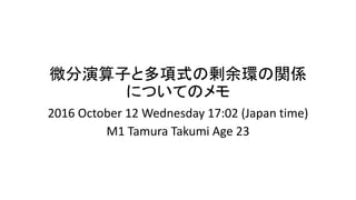 微分演算子と多項式の剰余環の関係
についてのメモ
2016 October 12 Wednesday 17:02 (Japan time)
M1 Tamura Takumi Age 23
 