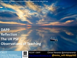 PGCAP > DAPP
http://www.celt.mmu.ac.uk/ @mmu_celt #dapp162
Chrissi Nerantzi @chrissinerantzi
http://theatre.univ-montp3.fr/sites/default/files/pictures/water-373780_960_7201.jpg
DAPP
Reflection
The UK PSF
Observations of Teaching
 